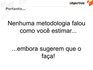 Portanto...
Nenhuma metodologia falou
como você estimar...
...embora sugerem que o
faça!
 
