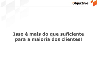 Isso é mais do que suficiente
para a maioria dos clientes!
 