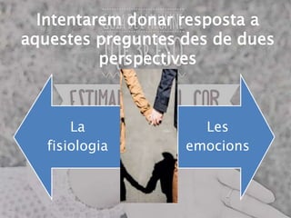 Intentarem donar resposta a
aquestes preguntes des de dues
perspectives
La
fisiologia
Les
emocions
 