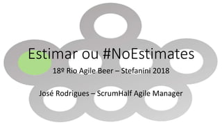 Estimar ou #NoEstimates
18º Rio Agile Beer – Stefanini 2018
José Rodrigues – ScrumHalf Agile Manager
 