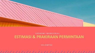 E K O N O M I M A N A J E R I A L
ESTIMASI & PRAKIRAAN PERMINTAAN
K E L O M P O K
 