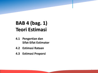 BAB 4 (bag. 1)
Teori Estimasi
1
4.1 Pengertian dan
Sifat-Sifat Estimator
4.2 Estimasi Rataan
4.3 Estimasi Proporsi
 
