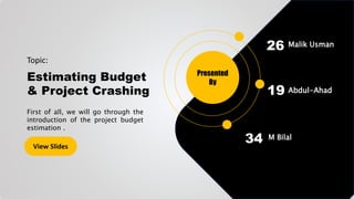 Topic:
Estimating Budget
& Project Crashing
First of all, we will go through the
introduction of the project budget
estimation .
View Slides
Presented
By
26 Malik Usman
19
34
Abdul-Ahad
M Bilal
 
