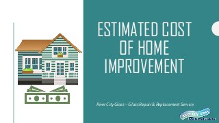 ESTIMATED COST
OF HOME
IMPROVEMENT
River City Glass – Glass Repair & Replacement Service
 