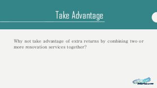 Take Advantage
Why not take advantage of extra returns by combining two or
more renovation services together?
 