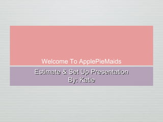 Welcome To ApplePieMaids
Estimate & Set Up PresentationEstimate & Set Up Presentation
By: KatieBy: Katie
 