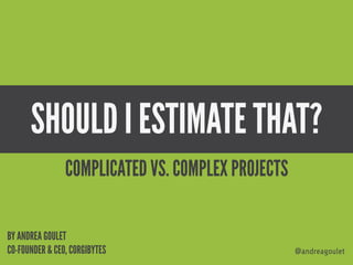 SHOULD I ESTIMATE THAT?
@andreagoulet
BY ANDREA GOULET
CO-FOUNDER & CEO, CORGIBYTES
COMPLICATED VS. COMPLEX PROJECTS
 