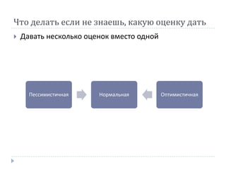 Что делать если не знаешь, какую оценку дать
   Давать несколько оценок вместо одной




      Пессимистичная    Нормальная         Оптимистичная
 
