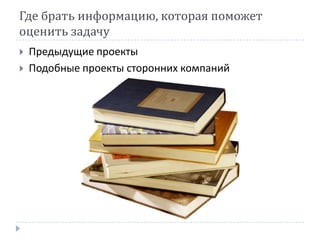 Где брать информацию, которая поможет
оценить задачу
   Предыдущие проекты
   Подобные проекты сторонних компаний
 
