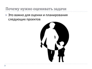 Почему нужно оценивать задачи
   Это важно для оценки и планирования
    следующих проектов
 