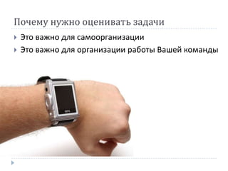 Почему нужно оценивать задачи
   Это важно для самоорганизации
   Это важно для организации работы Вашей команды
 