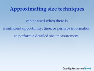 Approximating size techniques

              can be used when there is

insufficient opportunity, time, or perhaps information

      to perform a detailed size measurement.
 