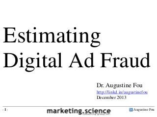 Estimating
Digital Ad Fraud
Dr. Augustine Fou
http://linkd.in/augustinefou
December 2013
-1-

Augustine Fou

 