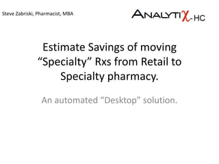 Estimate Savings of moving “Specialty” Rxs from Retail to Specialty pharmacy. An automated “Desktop” solution. Steve Zabriski, Pharmacist, MBA 