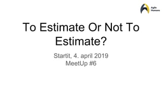 To Estimate Or Not To
Estimate?
Startit, 4. april 2019
MeetUp #6
 