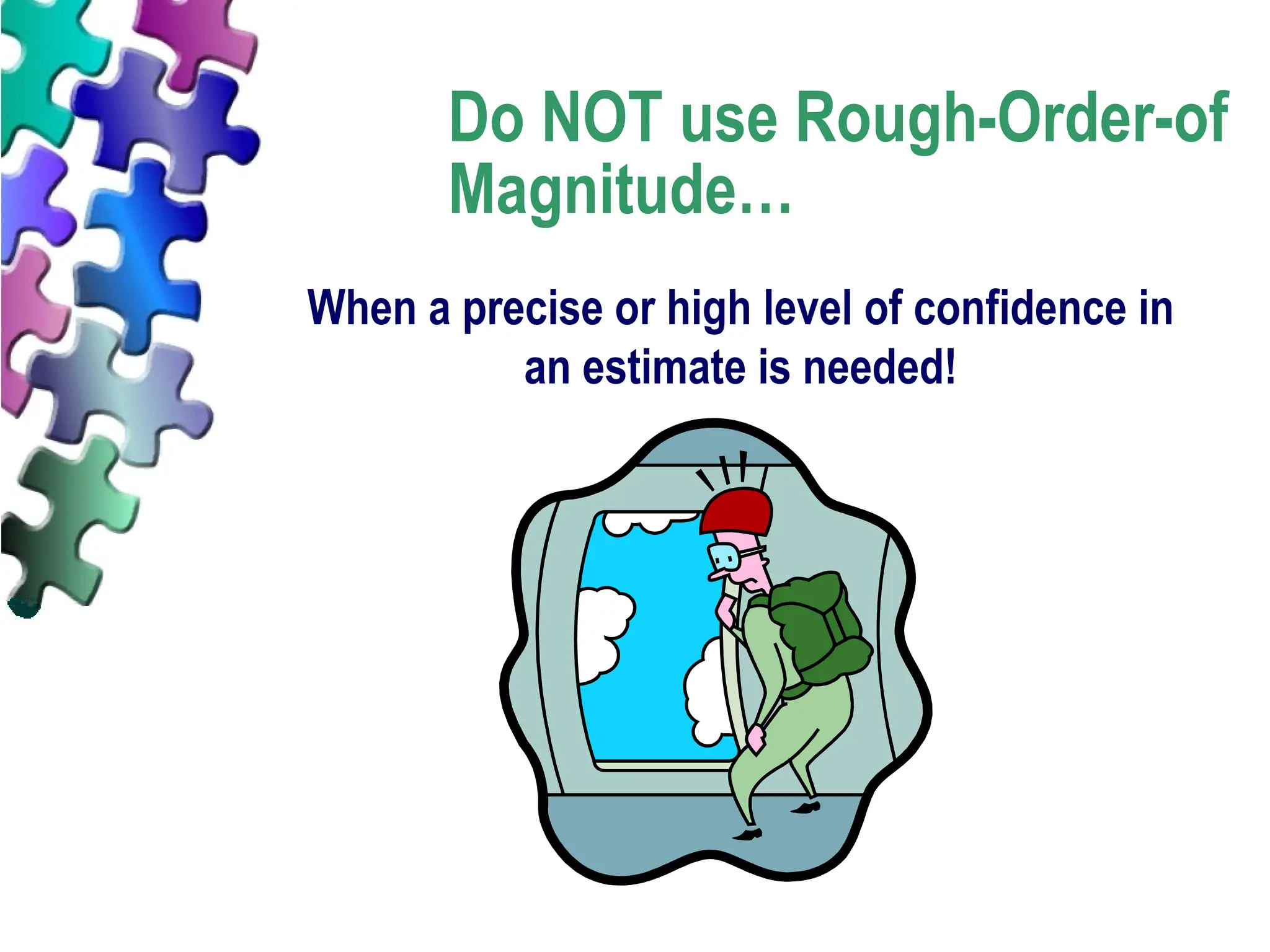 Do NOT use Rough-Order-of
Magnitude…
When a precise or high level of confidence in
an estimate is needed!
 