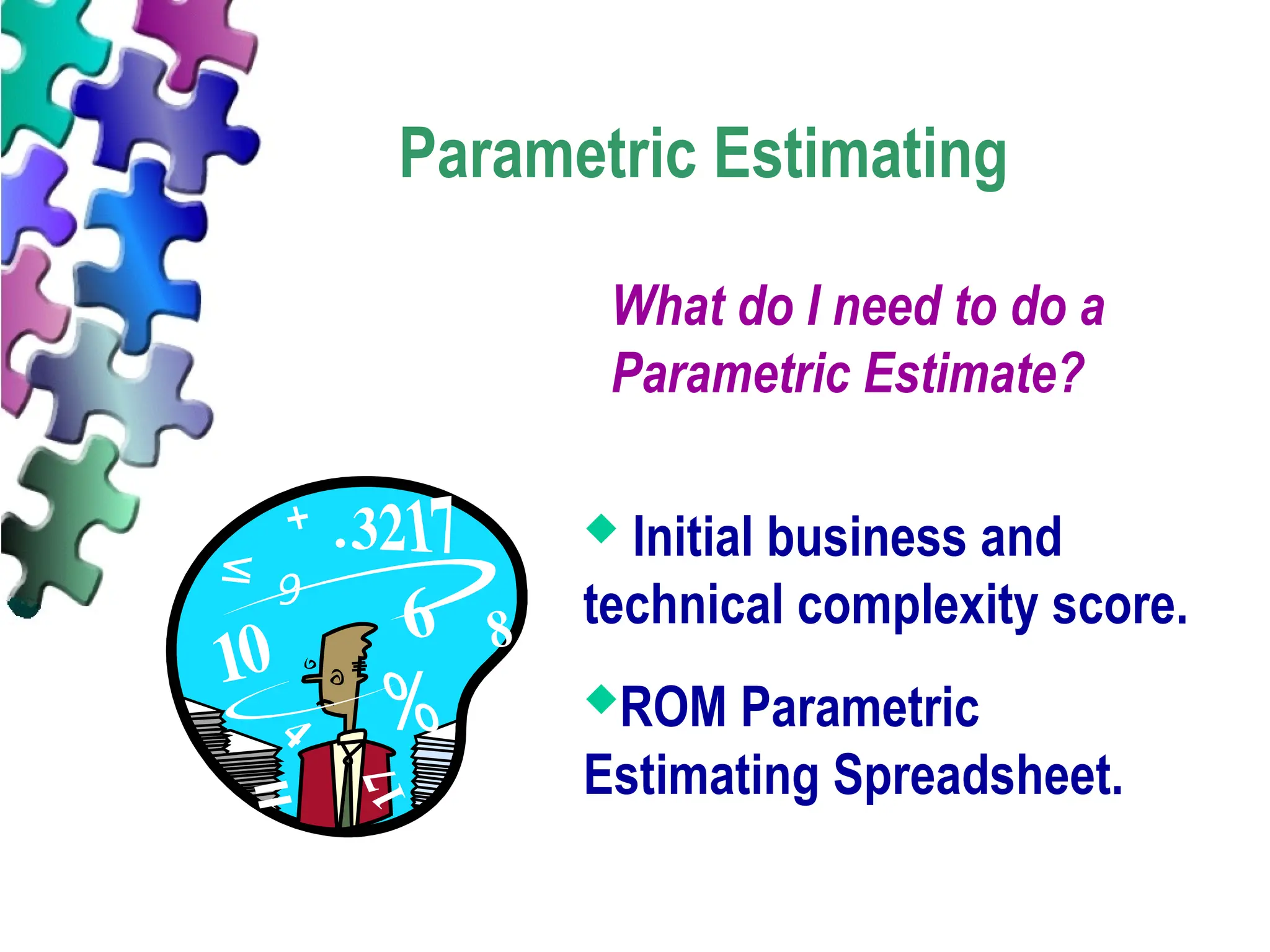 What do I need to do a
Parametric Estimate?
Parametric Estimating
 Initial business and
technical complexity score.
ROM Parametric
Estimating Spreadsheet.
 