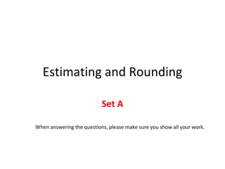 Estimating and Rounding Set A When answering the questions, please make sure you show all your work. 
