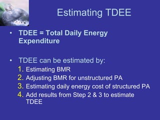 Estimating TDEE TDEE = Total Daily Energy Expenditure TDEE can be estimated by: Estimating BMR  Adjusting BMR for unstructured PA Estimating daily energy cost of structured PA Add results from Step 2 & 3 to estimate TDEE 