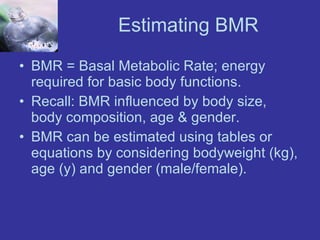 Estimating BMR BMR = Basal Metabolic Rate;  energy required for basic body functions. Recall: BMR influenced by body size, body composition, age & gender. BMR can be estimated using tables or equations by considering bodyweight (kg), age (y) and gender (male/female). 