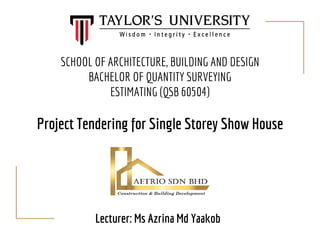 SCHOOL OF ARCHITECTURE, BUILDING AND DESIGN
BACHELOR OF QUANTITY SURVEYING
ESTIMATING (QSB 60504)
Lecturer: Ms Azrina Md Yaakob
Project Tendering for Single Storey Show House
 