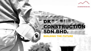 DK
CONSTRUCTION
SDN.BHD.
BUILDING THE FUTURE
 