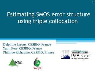 Estimating SMOS error structure using triple collocation  Delphine Leroux, CESBIO, France Yann Kerr, CESBIO, France Philippe Richaume, CESBIO, France 