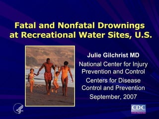 Fatal and Nonfatal Drownings  at Recreational Water Sites, U.S. Julie Gilchrist MD National Center for Injury Prevention and Control Centers for Disease Control and Prevention September, 2007 