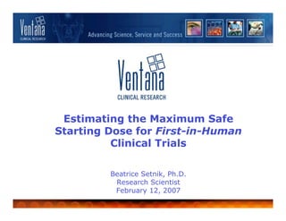 Estimating the Maximum Safe
Starting Dose for First-in-Human
          Clinical Trials

         Beatrice Setnik, Ph.D.
          Research Scientist
          February 12, 2007