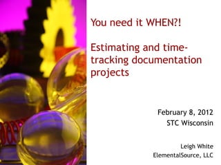You need it WHEN?!

Estimating and time-
tracking documentation
projects


             February 8, 2012
               STC Wisconsin


                     Leigh White
            ElementalSource, LLC
 