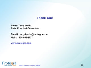 Thank You!

Name: Terry Bunio
Role: Principal Consultant

E-mail: terry.bunio@protegra.com
Main: 204-956-2727

www.protegra.com




       ©2009 Protegra Inc. All rights reserved.      27
 