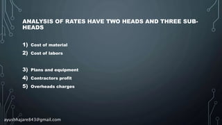 ANALYSIS OF RATES HAVE TWO HEADS AND THREE SUB-
HEADS
1) Cost of material
2) Cost of labors
3) Plans and equipment
4) Contractors profit
5) Overheads charges
ayushhajare843@gmail.com
 