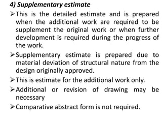 4) Supplementary estimate
This is the detailed estimate and is prepared
when the additional work are required to be
suppl...