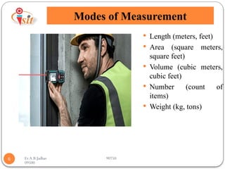 Er.A.B.Jadhav 90750
09500
Modes of Measurement
6
 Length (meters, feet)
 Area (square meters,
square feet)
 Volume (cubic meters,
cubic feet)
 Number (count of
items)
 Weight (kg, tons)
 