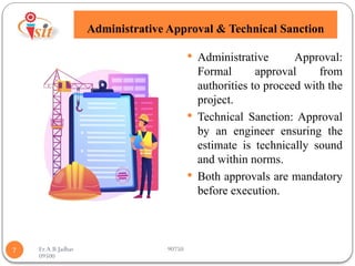 Er.A.B.Jadhav 90750
09500
Administrative Approval & Technical Sanction
7
 Administrative Approval:
Formal approval from
authorities to proceed with the
project.
 Technical Sanction: Approval
by an engineer ensuring the
estimate is technically sound
and within norms.
 Both approvals are mandatory
before execution.
 