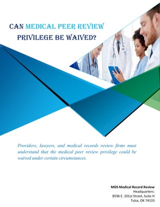 Can Medical Peer Review
Privilege Be Waived?
Providers, lawyers, and medical records review firms must
understand that the medical peer review privilege could be
waived under certain circumstances.
MOS Medical Record Review
Headquarters:
8596 E. 101st Street, Suite H
Tulsa, OK 74133
 