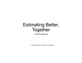 Estimating Better,
Together
-Vinayak	Nagarajan	
"Change	is	the	only	Constant"	-Heraclitus	
 