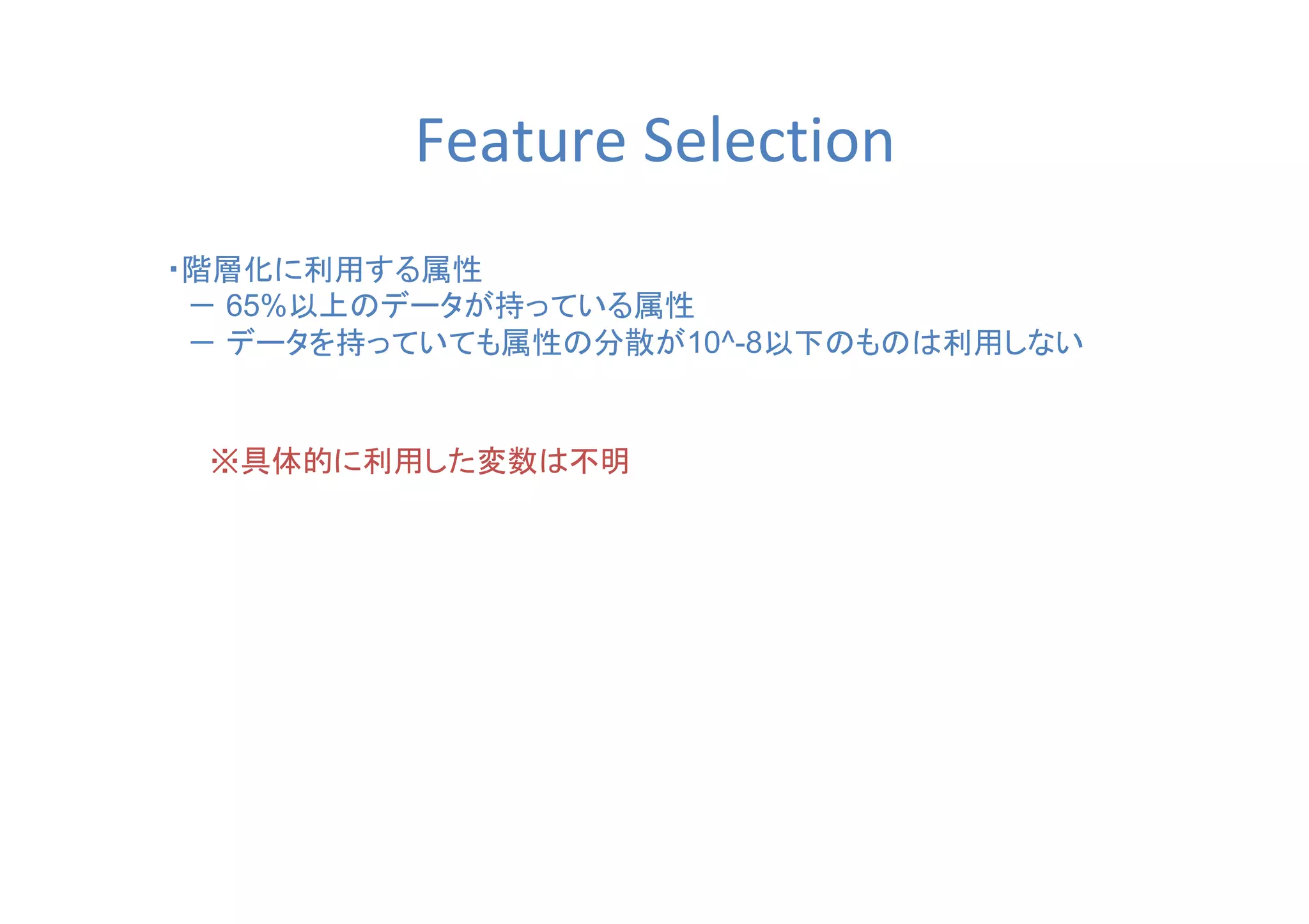Feature Selection
・階層化に利用する属性
　－ 65%以上のデータが持っている属性
　－ データを持っていても属性の分散が10^-8以下のものは利用しない
※具体的に利用した変数は不明
 