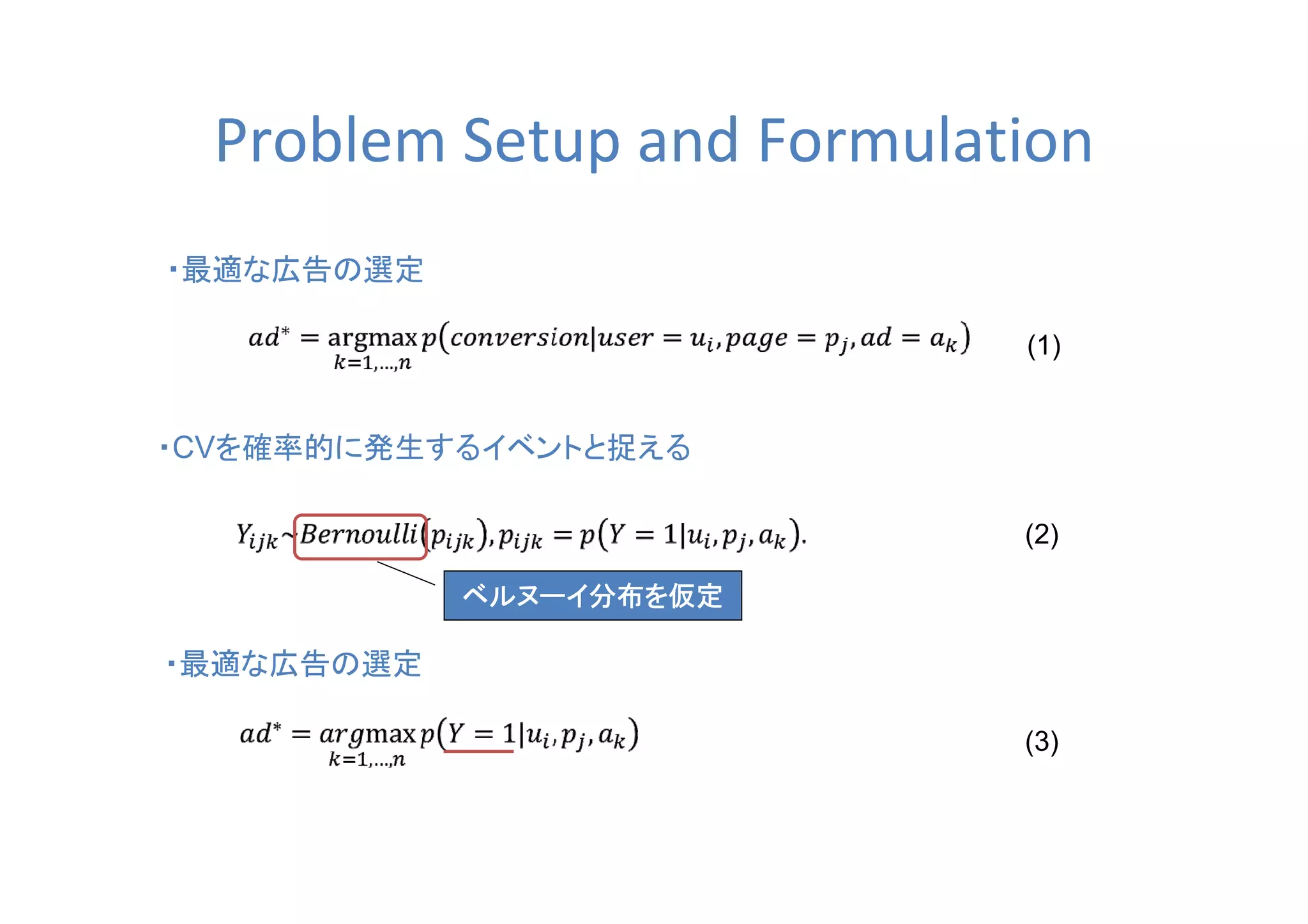 Problem Setup and Formulation
・最適な広告の選定
・CVを確率的に発生するイベントと捉える
・最適な広告の選定
(1)
(2)
(3)
ベルヌーイ分布を仮定ベルヌーイ分布を仮定ベルヌーイ分布を仮定ベルヌーイ分布を仮定
 