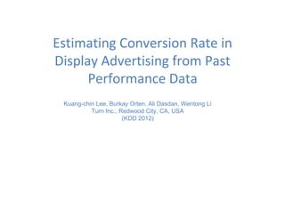 Estimating Conversion Rate in
Display Advertising from Past
Performance Data
Kuang-chin Lee, Burkay Orten, Ali Dasdan, Wentong Li
Turn Inc., Redwood City, CA, USA
(KDD 2012)
 