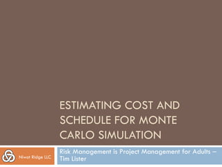 ESTIMATING COST AND
SCHEDULE FOR MONTE
CARLO SIMULATION
Risk Management is Project Management for Adults ‒
Tim ListerNiwot Ridge LLC
 