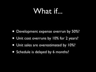 What if...

• Development expense overrun by 50%?
• Unit cost overruns by 10% for 2 years?
• Unit sales are overestimated by 10%?
• Schedule is delayed by 6 months?
 
