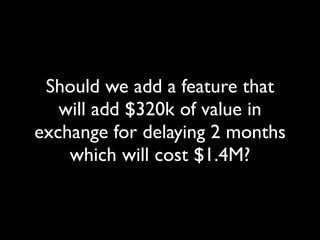 Should we add a feature that
   will add $320k of value in
exchange for delaying 2 months
    which will cost $1.4M?
 