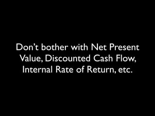 Don’t bother with Net Present
 Value, Discounted Cash Flow,
  Internal Rate of Return, etc.
 
