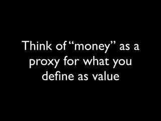 Think of “money” as a
 proxy for what you
   deﬁne as value
 