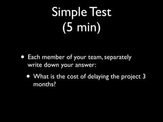 Simple Test
            (5 min)

• Each member of your team, separately
  write down your answer:
 • What is the cost of delaying the project 3
    months?
 