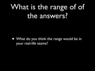 What is the range of of
   the answers?

• What do you think the range would be in
  your real-life teams?
 
