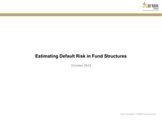 Estimating Default Risk in Fund Structures 
October 2014 
Ravi Saraogi | IFMR Investments 
 