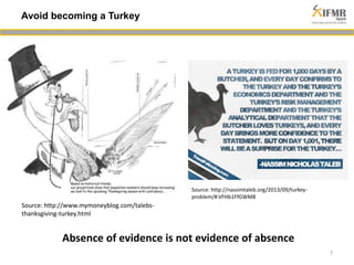 7 
Avoid becoming a Turkey 
Source: http://www.mymoneyblog.com/talebs-thanksgiving- 
turkey.html 
Source: http://nassimtaleb.org/2013/09/turkey-problem/#. 
VFHb1FfGWM8 
Absence of evidence is not evidence of absence 
 