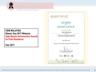 AWARDS &
RECOGNITION
CHAI JIA ERN 0324653 l CHEAH MAN YEE 0324743 l GOH XINGXIN 0325587 l NA YONG YI 0324458 l TAN KAI XUAN 0325066 l TEE WAN NEE 0325074 l TANG LAM YU 0324966 l LAI EUGENE 0324075 l GOH PEI JENG 0329735 l MELVIN TAN 0324938
CIDB MALAYSIA
Qlassic Day 2017 Malaysia
High Qlassic Achievement Awards
for Pixie Residence
Year 2017
 